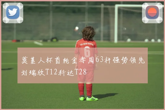 奠基人杯首轮金孝周63杆强势领先刘瑞欣T12科达T28