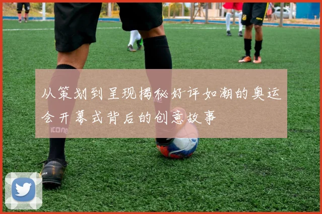 从策划到呈现揭秘好评如潮的奥运会开幕式背后的创意故事