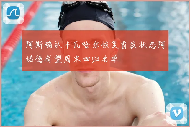 阿斯确认卡瓦哈尔恢复首发状态阿诺德有望周末回归名单