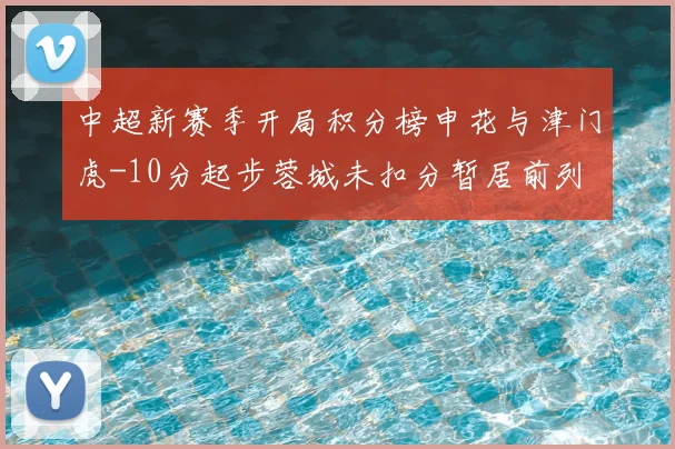 中超新赛季开局积分榜申花与津门虎-10分起步蓉城未扣分暂居前列