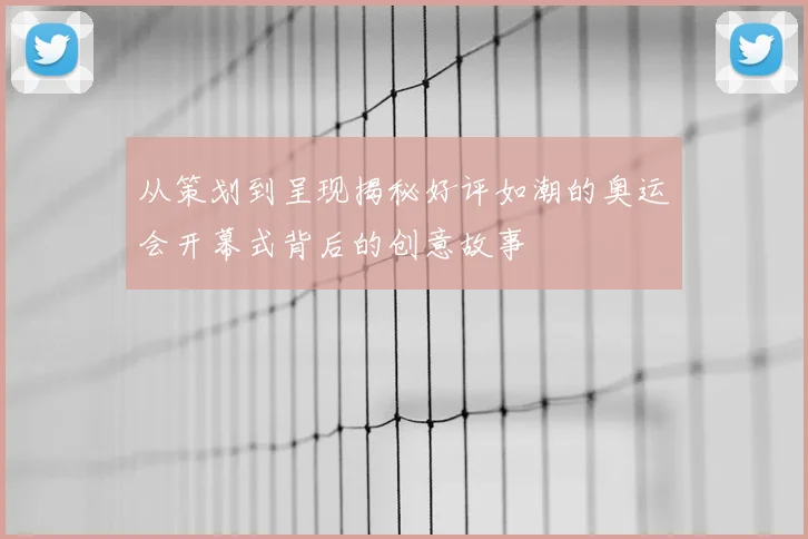 从策划到呈现揭秘好评如潮的奥运会开幕式背后的创意故事