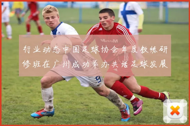 行业动态中国足球协会年度教练研修班在广州成功举办共话足球发展未来
