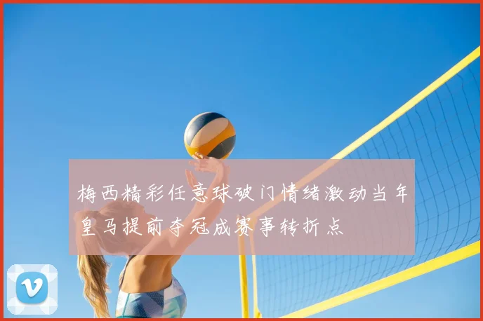 梅西精彩任意球破门情绪激动当年皇马提前夺冠成赛事转折点