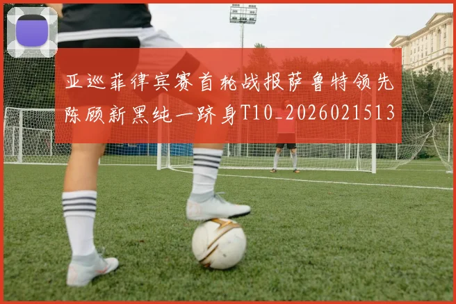 亚巡菲律宾赛首轮战报萨鲁特领先陈顾新黑纯一跻身T10_20260215130830