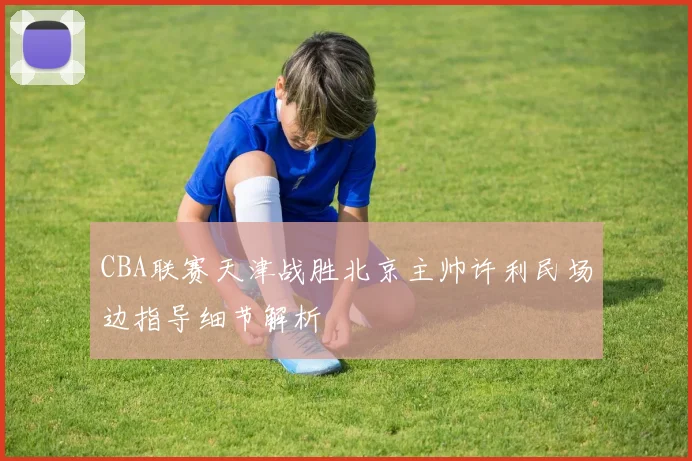 CBA联赛天津战胜北京主帅许利民场边指导细节解析
