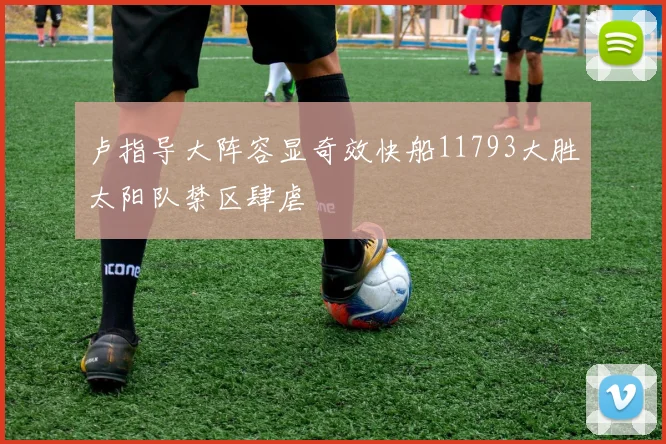 卢指导大阵容显奇效快船11793大胜太阳队禁区肆虐