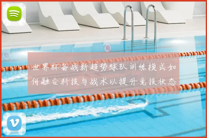 世界杯备战新趋势球队训练模式如何融合科技与战术以提升竞技状态