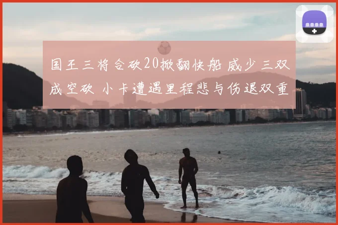 国王三将合砍20掀翻快船 威少三双成空砍 小卡遭遇里程悲与伤退双重打击