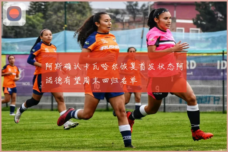 阿斯确认卡瓦哈尔恢复首发状态阿诺德有望周末回归名单
