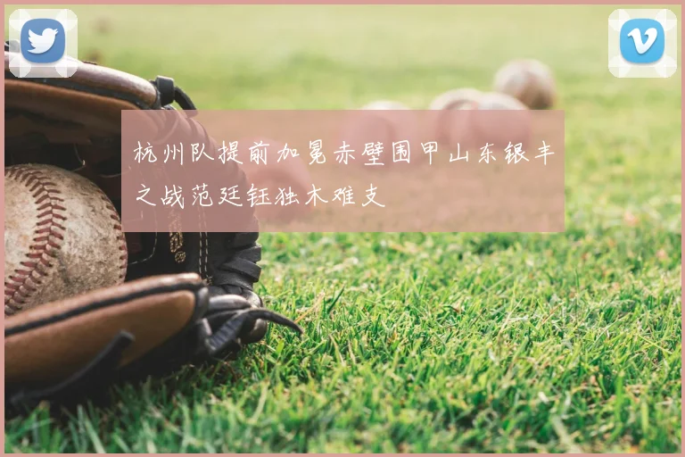 杭州队提前加冕赤壁围甲山东银丰之战范廷钰独木难支