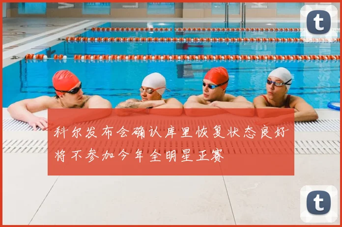 科尔发布会确认库里恢复状态良好将不参加今年全明星正赛