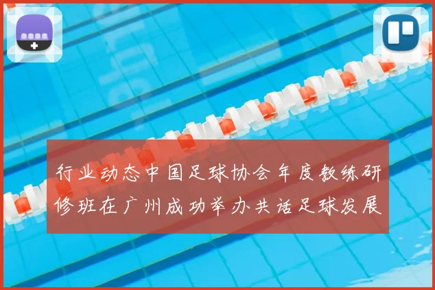 行业动态中国足球协会年度教练研修班在广州成功举办共话足球发展未来