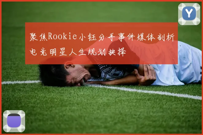 聚焦Rookie小钰分手事件媒体剖析电竞明星人生规划抉择