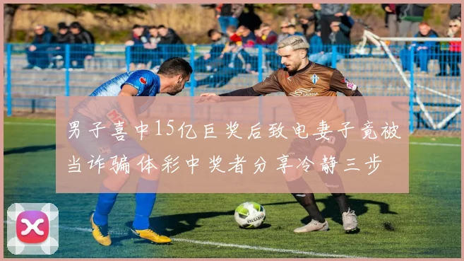 男子喜中15亿巨奖后致电妻子竟被当诈骗 体彩中奖者分享冷静三步