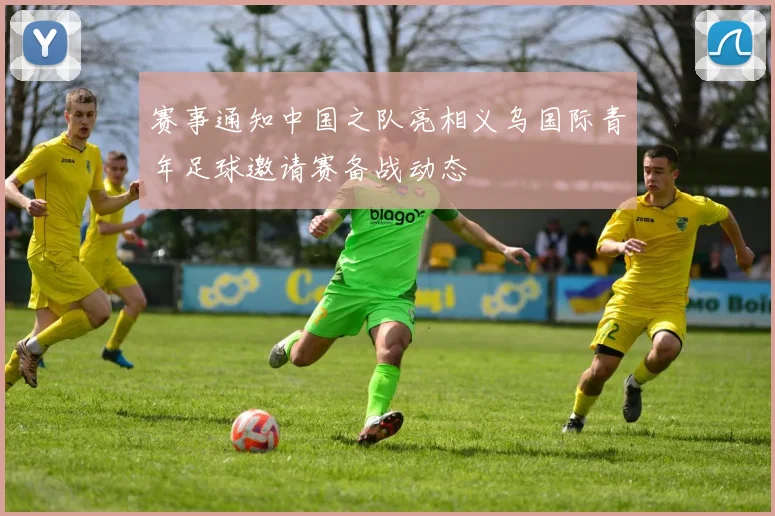 赛事通知中国之队亮相义乌国际青年足球邀请赛备战动态