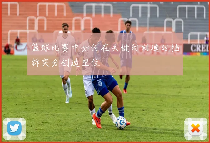 篮球比赛中如何在关键时刻通过挡拆突分创造空位