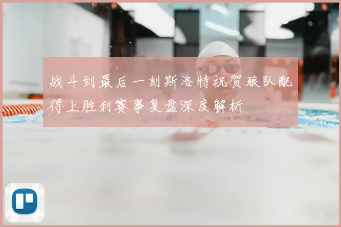 战斗到最后一刻斯洛特祝贺狼队配得上胜利赛事复盘深度解析