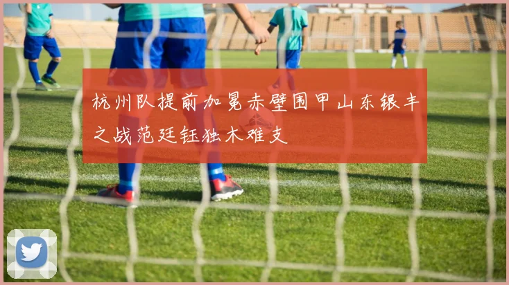 杭州队提前加冕赤壁围甲山东银丰之战范廷钰独木难支