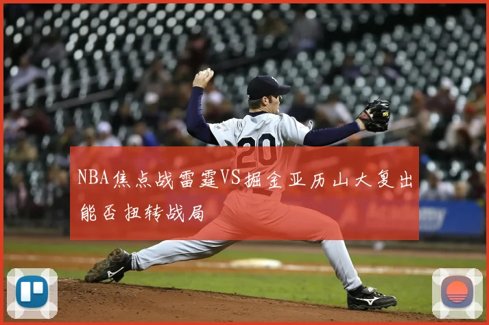 NBA焦点战雷霆VS掘金亚历山大复出能否扭转战局
